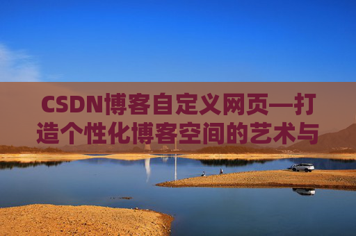 CSDN博客自定义网页—打造个性化博客空间的艺术与技巧